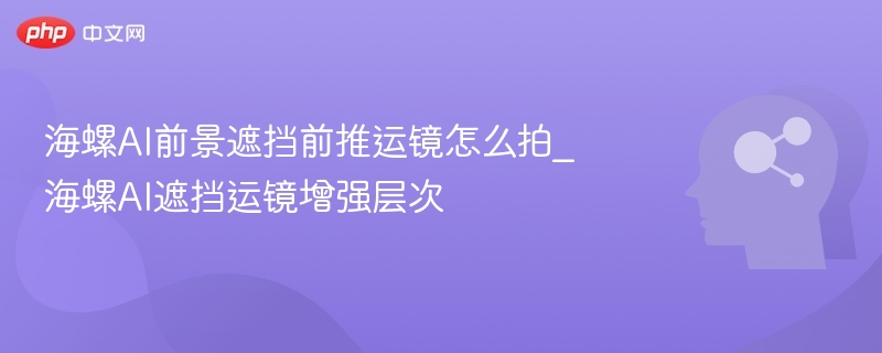 海螺AI遮挡运镜拍摄技巧分享