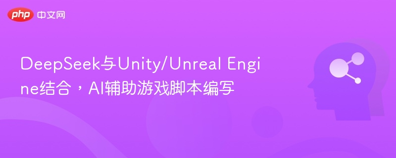 DeepSeek与Unity/Unreal Engine结合，AI辅助游戏脚本编写