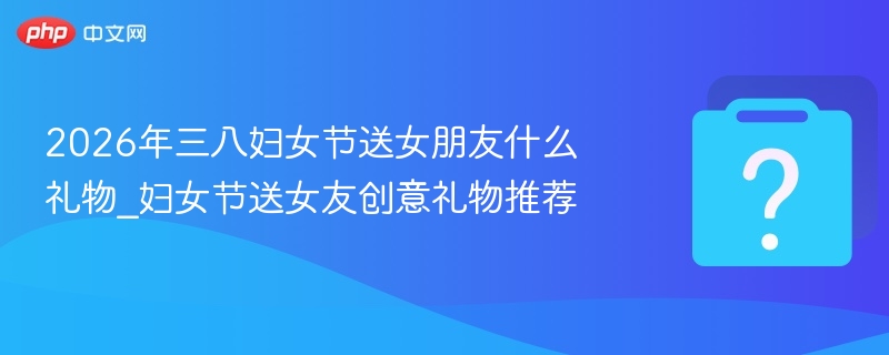 2026三八节送女友礼物推荐指南