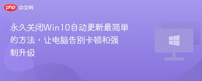 永久关闭Win10自动更新最简单的方法，让电脑告别卡顿和强制升级
