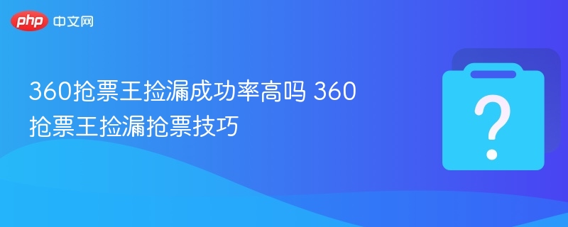 360抢票王捡漏技巧与成功率解析