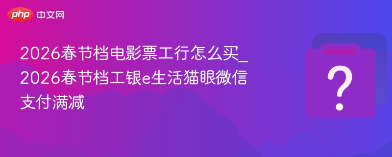 2026春节档电影票工行怎么买_2026春节档工银e生活猫眼微信支付满减