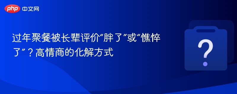 过年聚餐被长辈评价“胖了”或“憔悴了”?高情商的化解方式