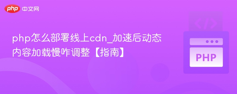 PHP部署CDN后动态内容加载慢怎么解决
