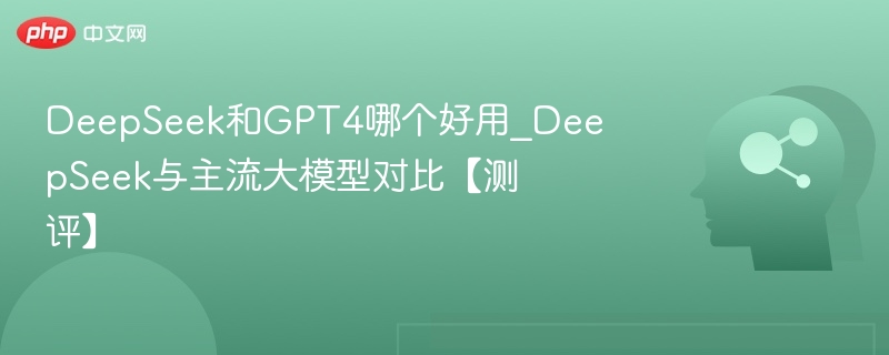 DeepSeek和GPT4哪个好用_DeepSeek与主流大模型对比【测评】