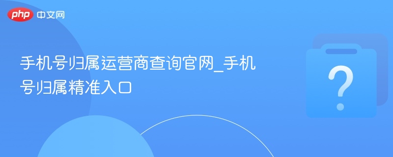 手机号归属运营商查询官网_手机号归属精准入口