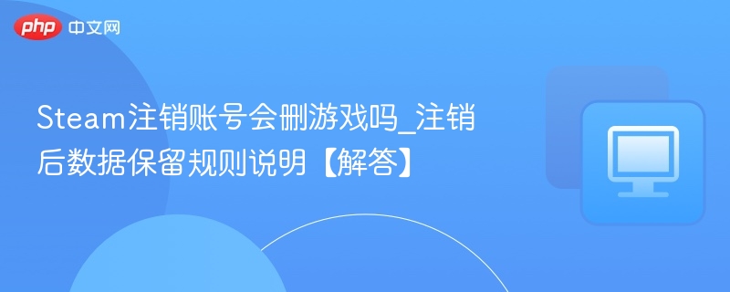 Steam注销账号会删游戏吗_注销后数据保留规则说明【解答】