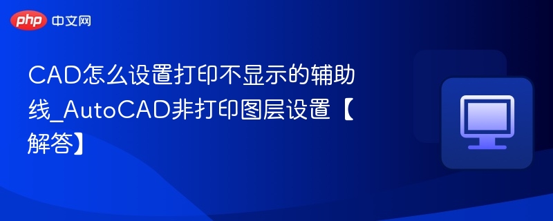 CAD怎么设置打印不显示的辅助线_AutoCAD非打印图层设置【解答】