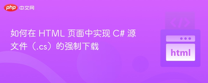 如何在 HTML 页面中实现 C# 源文件（.cs）的强制下载
