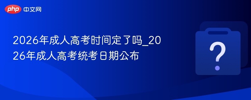 2026年成人高考时间定了吗_2026年成人高考统考日期公布