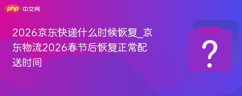 2026京东快递春节后恢复时间出炉