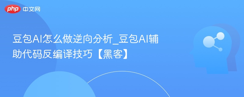 豆包AI怎么做逆向分析_豆包AI辅助代码反编译技巧【黑客】