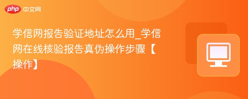 学信网报告验证地址怎么用_学信网在线核验报告真伪操作步骤【操作】