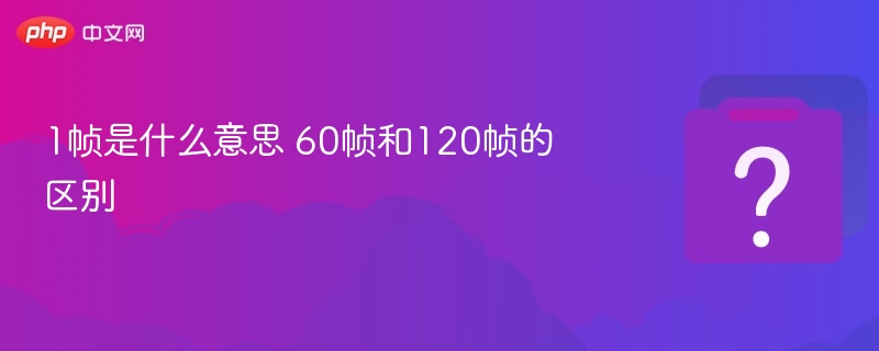 1帧是什么意思？60帧与120帧区别详解