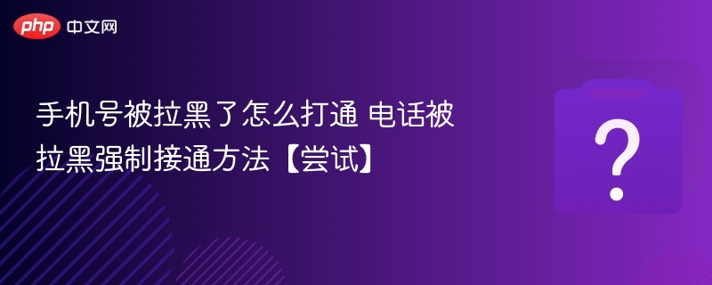 手机号被拉黑怎么解除？电话被拉黑强制接通方法