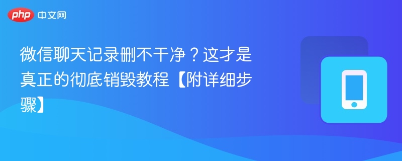 微信聊天记录删不干净？这才是真正的彻底销毁教程【附详细步骤】