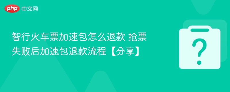 智行火车票加速包退款方法抢票失败怎么退