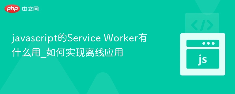 ServiceWorker作用及离线使用技巧