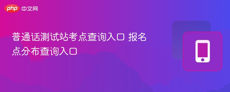 普通话测试站考点查询入口 报名点分布查询入口
