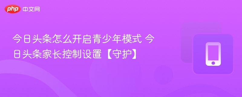今日头条怎么开启青少年模式 今日头条家长控制设置【守护】