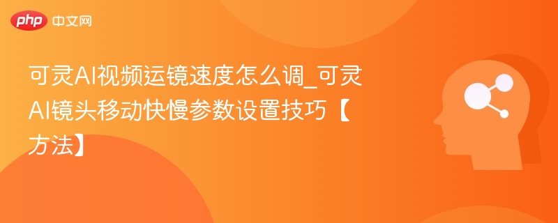 可灵AI视频运镜速度怎么调_可灵AI镜头移动快慢参数设置技巧【方法】