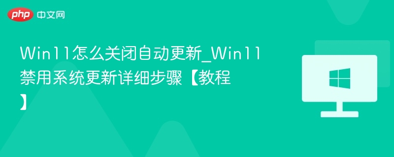 Win11怎么关闭自动更新_Win11禁用系统更新详细步骤【教程】