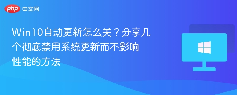 Win10自动更新怎么关？分享几个彻底禁用系统更新而不影响性能的方法