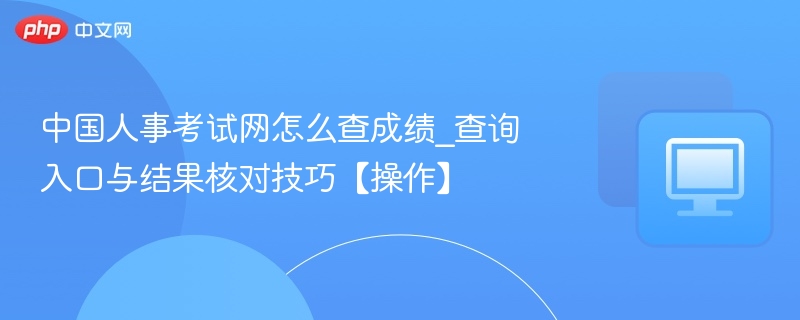 中国人事考试网怎么查成绩_查询入口与结果核对技巧【操作】