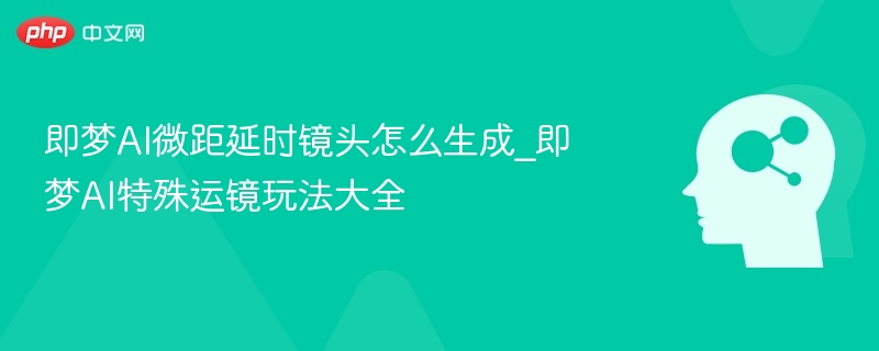 即梦AI微距延时镜头怎么生成_即梦AI特殊运镜玩法大全
