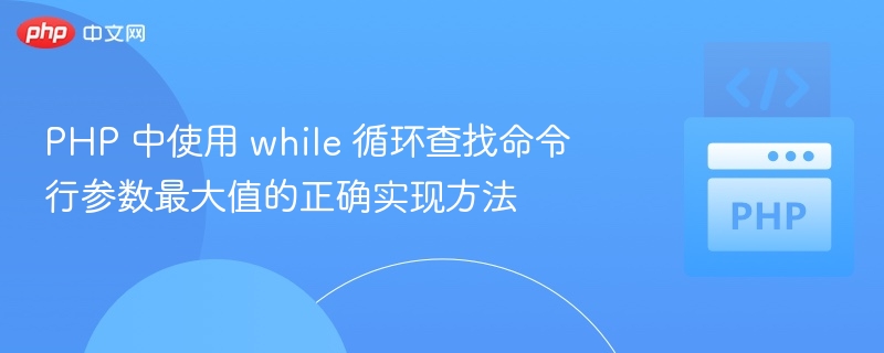 PHP 中使用 while 循环查找命令行参数最大值的正确实现方法