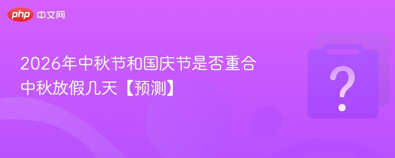 2026中秋国庆同天吗？放假安排预测