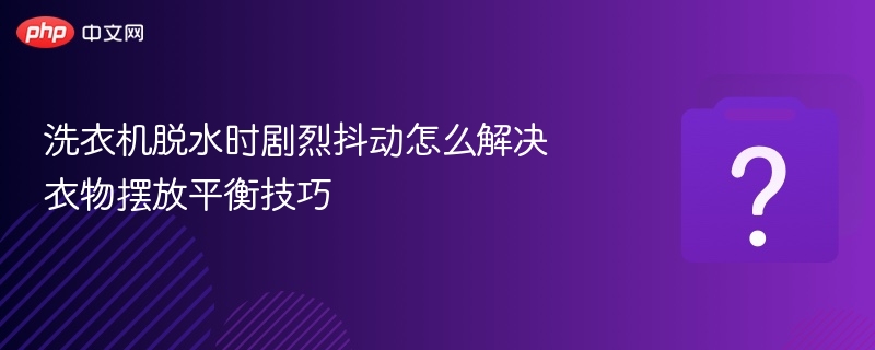 洗衣机脱水时剧烈抖动怎么解决 衣物摆放平衡技巧