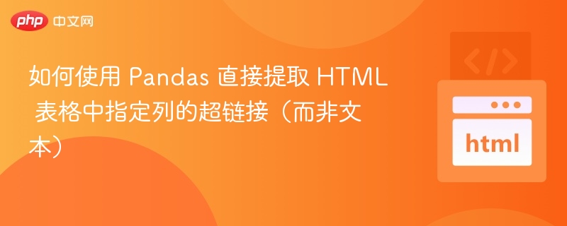 如何使用 Pandas 直接提取 HTML 表格中指定列的超链接（而非文本）
