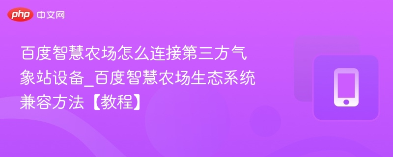 百度智慧农场怎么连接第三方气象站设备_百度智慧农场生态系统兼容方法【教程】
