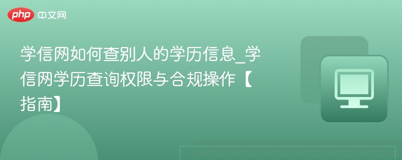 学信网如何查别人的学历信息_学信网学历查询权限与合规操作【指南】
