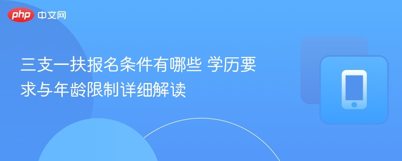 三支一扶报名条件有哪些 学历要求与年龄限制详细解读