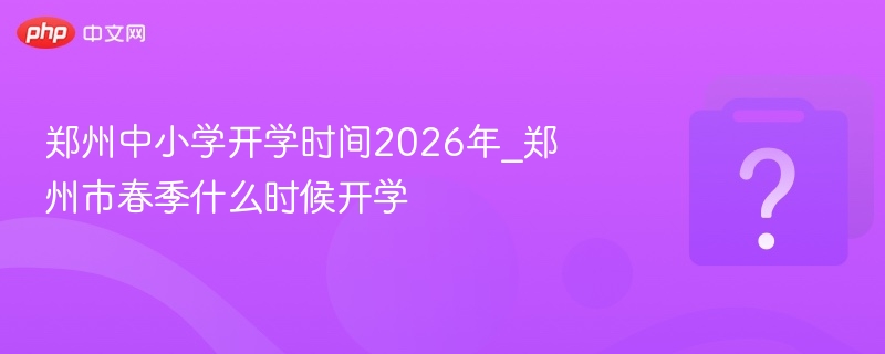 郑州中小学开学时间2026年_郑州市春季什么时候开学