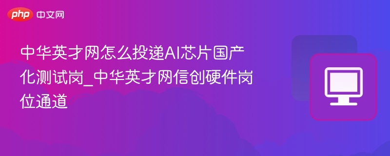 中华英才网怎么投递AI芯片国产化测试岗_中华英才网信创硬件岗位通道
