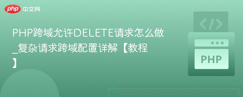 PHP跨域允许DELETE请求怎么做_复杂请求跨域配置详解【教程】