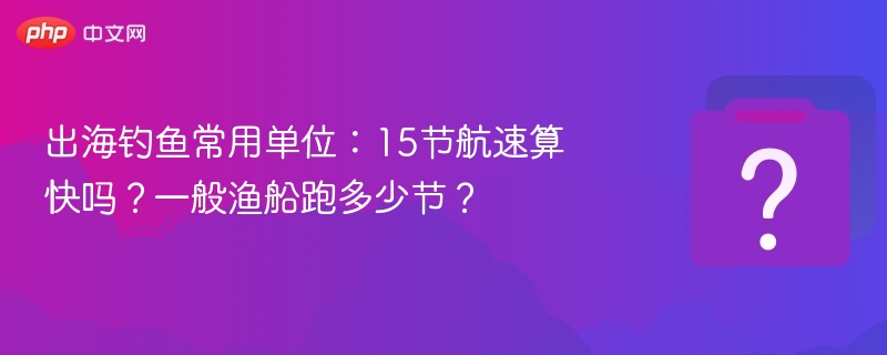 出海钓鱼常用单位:15节航速算快吗?一般渔船跑多少节?
