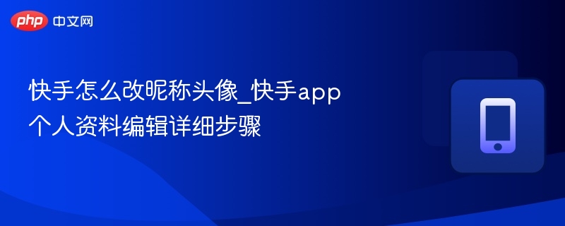快手怎么改昵称头像_快手app个人资料编辑详细步骤