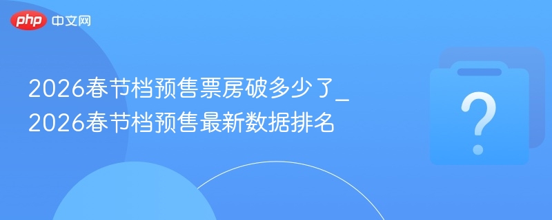 2026春节档预售票房破多少？最新数据排名