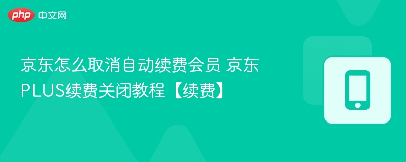 京东怎么取消自动续费会员 京东PLUS续费关闭教程【续费】