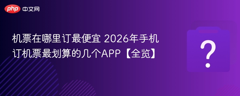 机票在哪里订最便宜 2026年手机订机票最划算的几个APP【全览】