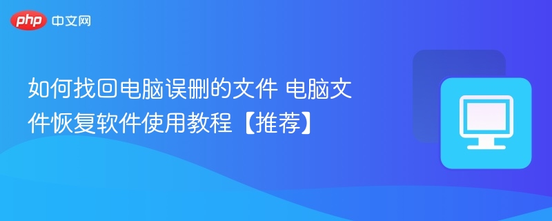 如何找回电脑误删的文件 电脑文件恢复软件使用教程【推荐】
