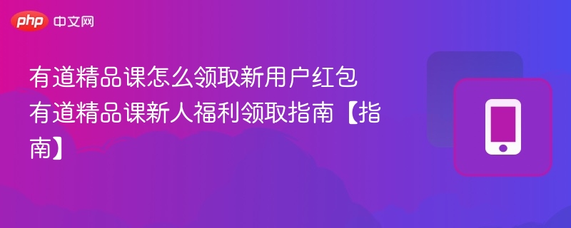 有道精品课怎么领取新用户红包 有道精品课新人福利领取指南【指南】