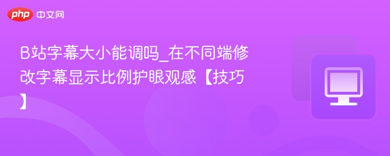 B站字幕大小能调吗_在不同端修改字幕显示比例护眼观感【技巧】