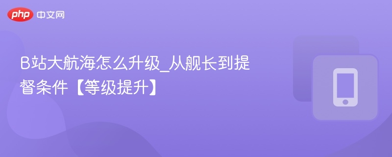 B站大航海怎么升级_从舰长到提督条件【等级提升】