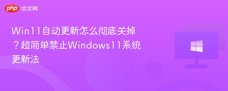 Win11自动更新怎么彻底关掉？超简单禁止Windows11系统更新法