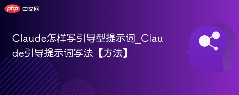 Claude怎样写引导型提示词_Claude引导提示词写法【方法】